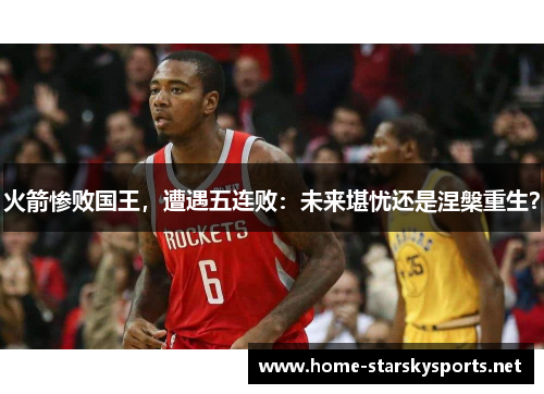 火箭惨败国王，遭遇五连败：未来堪忧还是涅槃重生？