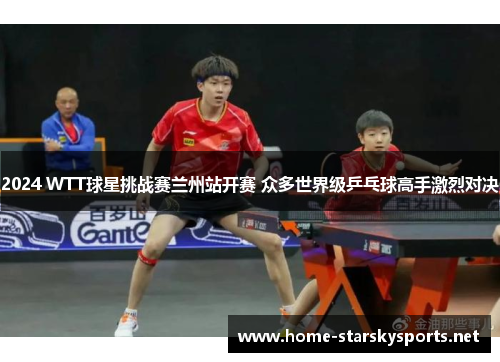 2024 WTT球星挑战赛兰州站开赛 众多世界级乒乓球高手激烈对决