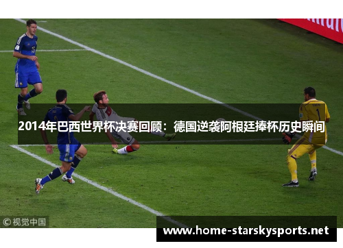2014年巴西世界杯决赛回顾：德国逆袭阿根廷捧杯历史瞬间
