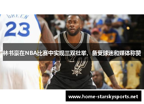 林书豪在NBA比赛中实现三双壮举，备受球迷和媒体称赞