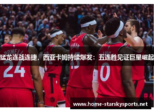 猛龙连战连捷，西亚卡姆持续爆发：五连胜见证巨星崛起