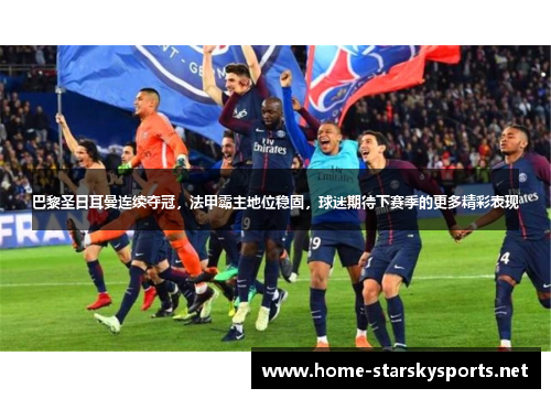 巴黎圣日耳曼连续夺冠，法甲霸主地位稳固，球迷期待下赛季的更多精彩表现