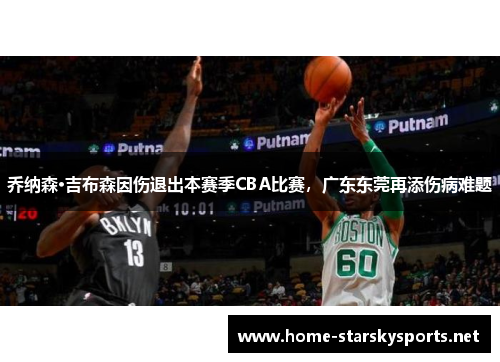 乔纳森·吉布森因伤退出本赛季CBA比赛，广东东莞再添伤病难题