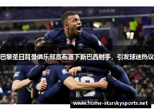 巴黎圣日耳曼俱乐部宣布签下新巴西射手，引发球迷热议