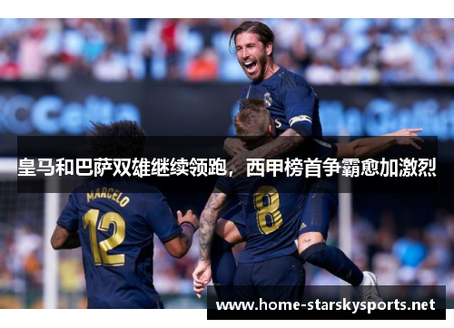 皇马和巴萨双雄继续领跑，西甲榜首争霸愈加激烈