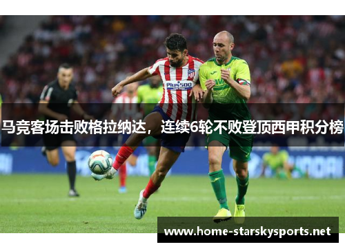 马竞客场击败格拉纳达，连续6轮不败登顶西甲积分榜