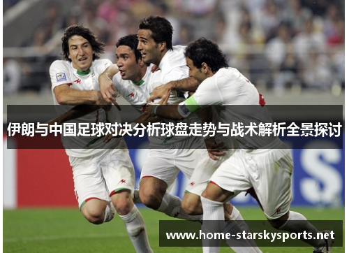 伊朗与中国足球对决分析球盘走势与战术解析全景探讨