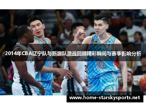 2014年CBA辽宁队与新疆队激战回顾精彩瞬间与赛季影响分析